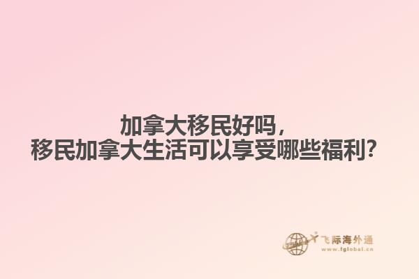 加拿大移民好嗎，移民加拿大生活可以享受哪些福利？