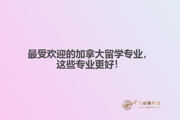 最受歡迎的加拿大留學(xué)專業(yè)，這些專業(yè)更好！
