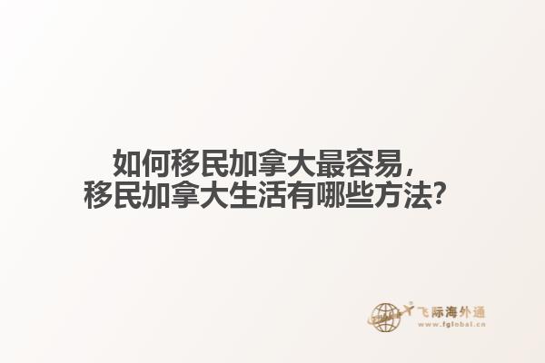 如何移民加拿大最容易，移民加拿大生活有哪些方法？