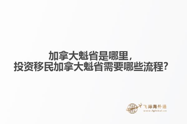 加拿大魁省是哪里，投資移民加拿大魁省需要哪些流程？