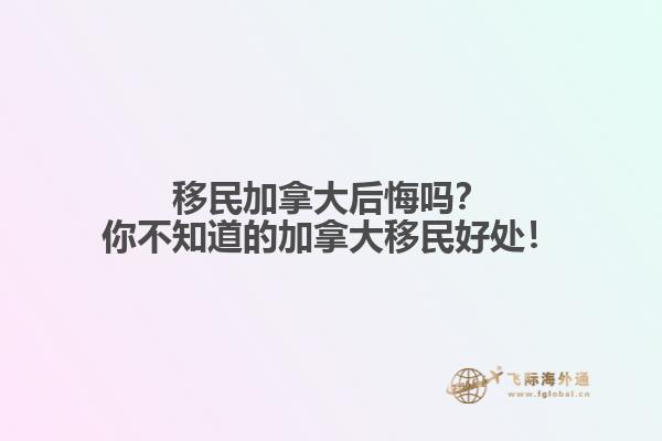 移民加拿大后悔嗎？你不知道的加拿大移民好處！
