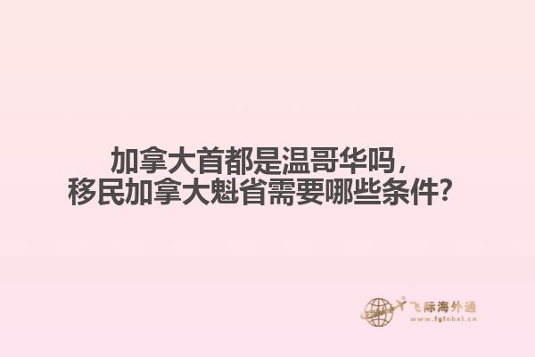 加拿大首都是溫哥華嗎，移民加拿大魁省需要哪些條件？