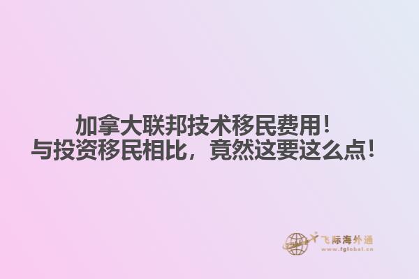 加拿大聯(lián)邦技術(shù)移民費用！與投資移民相比，竟然這要這么點！