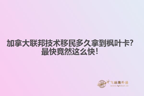 加拿大聯(lián)邦技術(shù)移民多久拿到楓葉卡？最快竟然這么快！