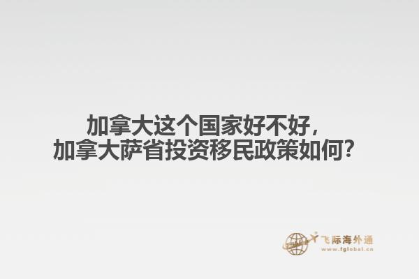 加拿大這個(gè)國(guó)家好不好，加拿大薩省投資移民政策如何？