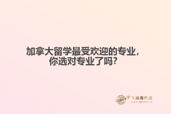 加拿大留學最受歡迎的專業(yè)，你選對專業(yè)了嗎？