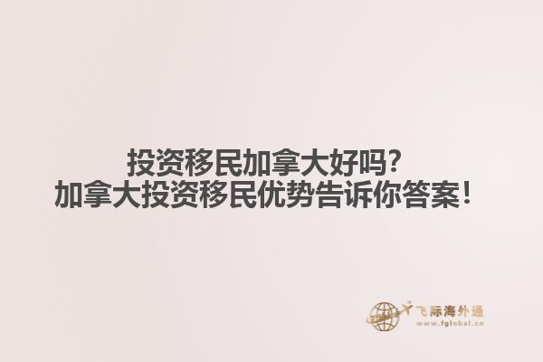 投資移民加拿大好嗎？加拿大投資移民優(yōu)勢告訴你答案！