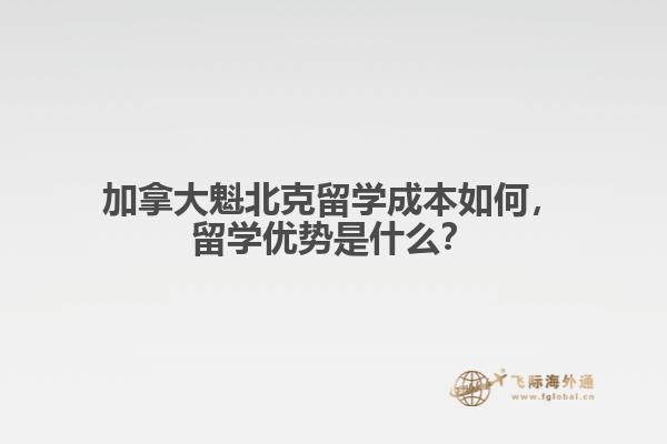 加拿大魁北克留學(xué)成本如何，留學(xué)優(yōu)勢(shì)是什么？