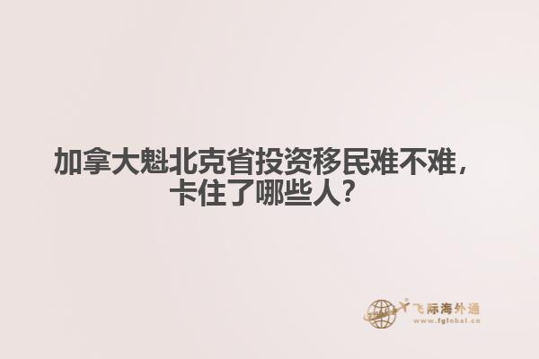 加拿大魁北克省投資移民難不難，卡住了哪些人？