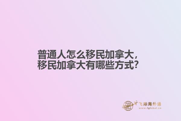 普通人怎么移民加拿大，移民加拿大有哪些方式？