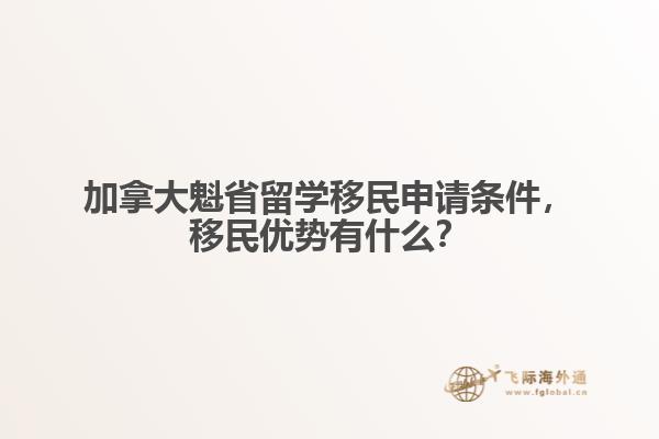 加拿大魁省留學(xué)移民申請條件，移民優(yōu)勢有什么？