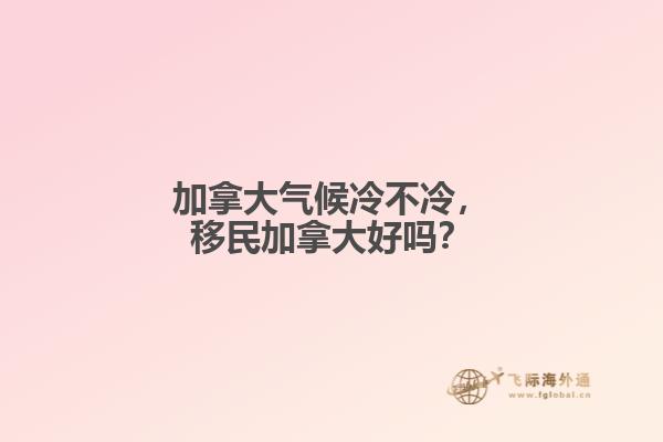 加拿大氣候冷不冷，移民加拿大好嗎？