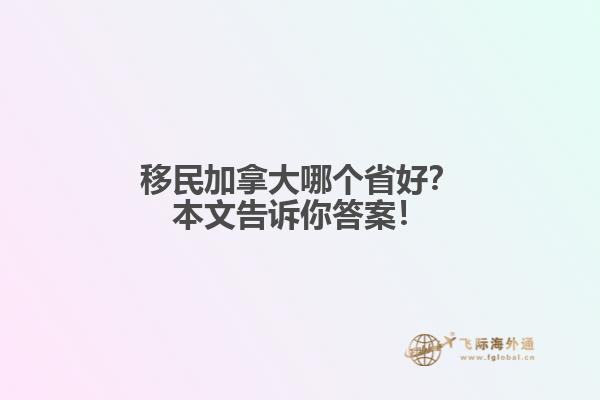 移民加拿大哪個(gè)省好？本文告訴你答案！