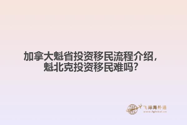 加拿大魁省投資移民流程介紹，魁北克投資移民難嗎？