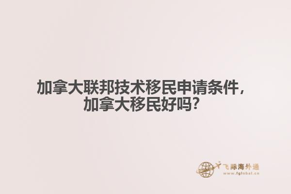 加拿大聯(lián)邦技術(shù)移民申請(qǐng)條件，加拿大移民好嗎？