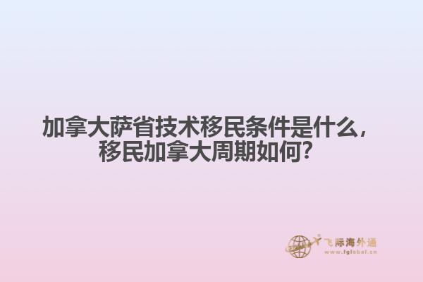 加拿大薩省技術(shù)移民條件是什么，移民加拿大周期如何？