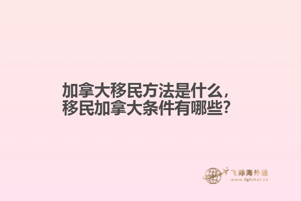 加拿大移民方法是什么，移民加拿大條件有哪些？