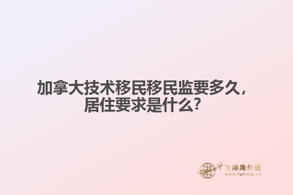 加拿大技術(shù)移民移民監(jiān)要多久，居住要求是什么？