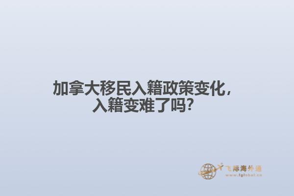 加拿大移民入籍政策變化，入籍變難了嗎？
