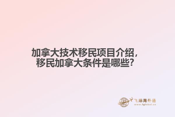 加拿大技術(shù)移民項目介紹，移民加拿大條件是哪些？