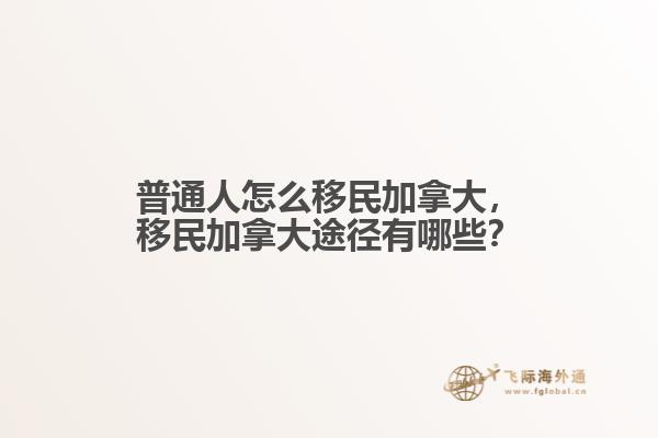 普通人怎么移民加拿大，移民加拿大途徑有哪些？