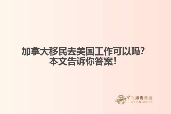 加拿大移民去美國工作可以嗎？本文告訴你答案！