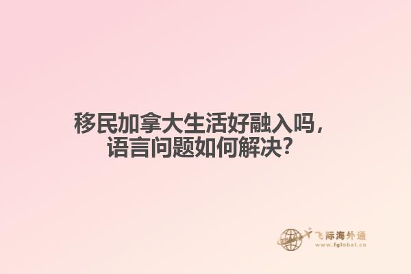 移民加拿大生活好融入嗎，語言問題如何解決？