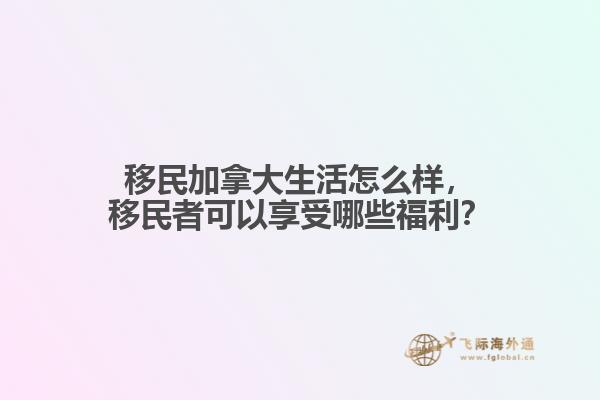 移民加拿大生活怎么樣，移民者可以享受哪些福利？