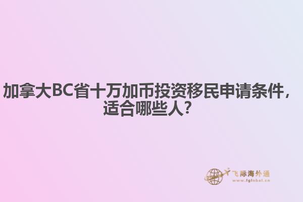 加拿大BC省十萬加幣投資移民申請條件，適合哪些人？