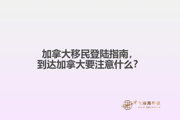 加拿大移民登陸指南，到達(dá)加拿大要注意什么？