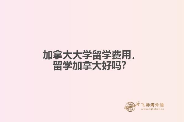 加拿大大學(xué)留學(xué)費(fèi)用，留學(xué)加拿大好嗎？