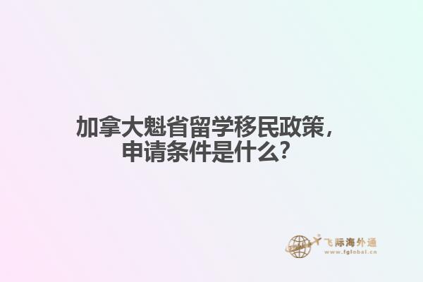 加拿大魁省留學(xué)移民政策，申請條件是什么？