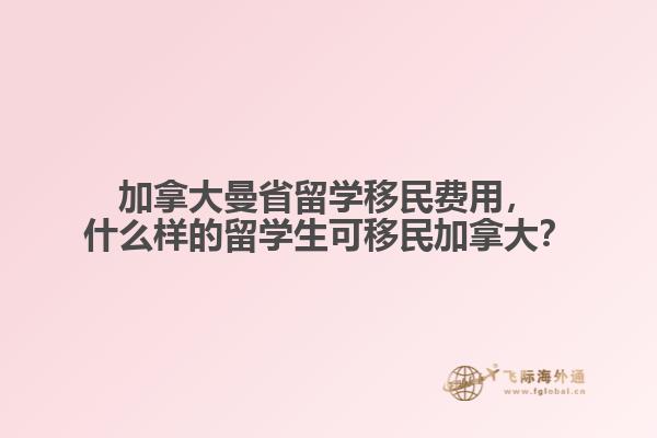 加拿大曼省留學(xué)移民費(fèi)用，什么樣的留學(xué)生可移民加拿大？