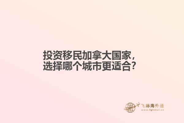投資移民加拿大國家，選擇哪個(gè)城市更適合？