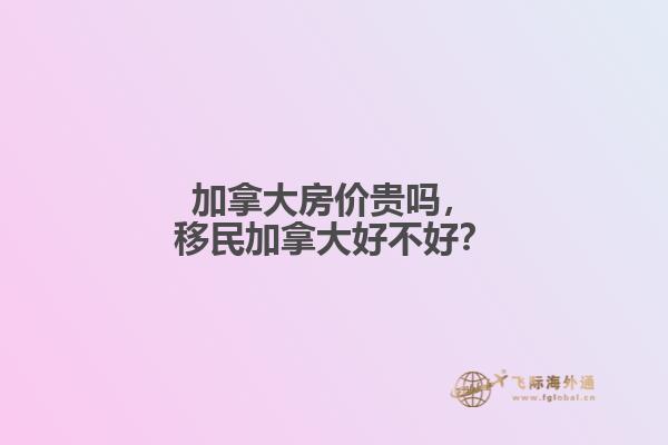 加拿大房?jī)r(jià)貴嗎，移民加拿大好不好？