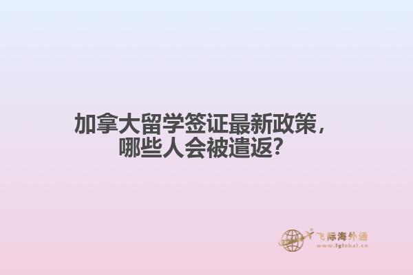 加拿大留學(xué)簽證最新政策，哪些人會被遣返？