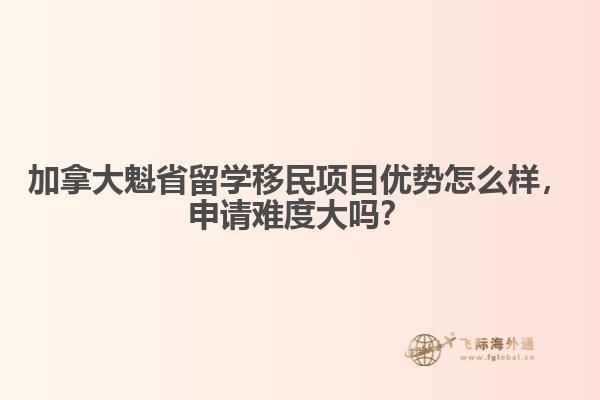 加拿大魁省留學(xué)移民項(xiàng)目?jī)?yōu)勢(shì)怎么樣，申請(qǐng)難度大嗎？