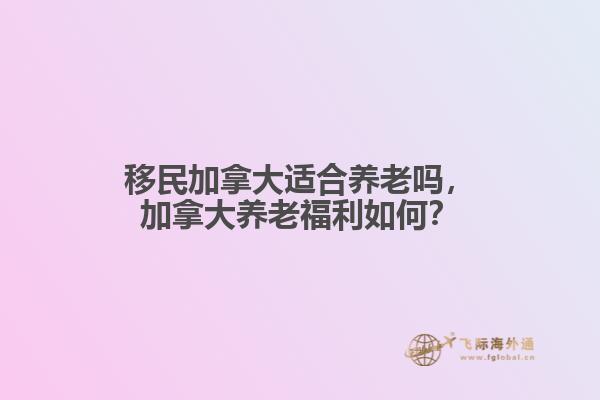 移民加拿大適合養(yǎng)老嗎，加拿大養(yǎng)老福利如何？