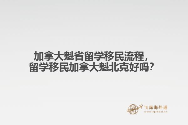 加拿大魁省留學(xué)移民流程，留學(xué)移民加拿大魁北克好嗎？