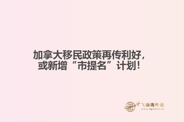 加拿大移民政策再傳利好，或新增“市提名”計劃！