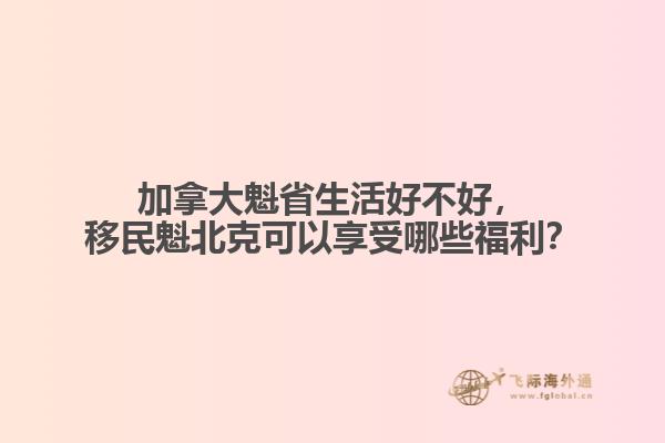 加拿大魁省生活好不好，移民魁北克可以享受哪些福利？