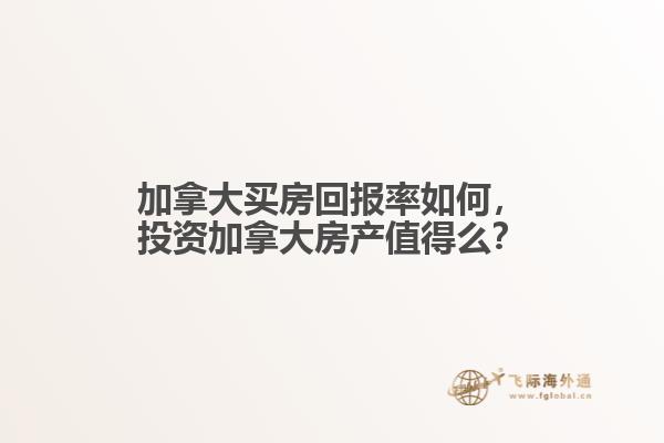 加拿大買房回報率如何，投資加拿大房產(chǎn)值得么？