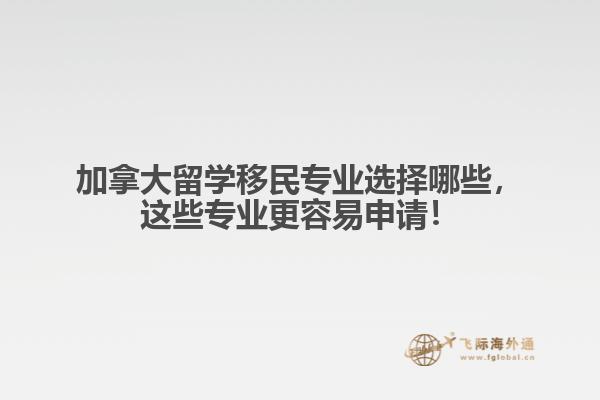 加拿大留學(xué)移民專業(yè)選擇哪些，這些專業(yè)更容易申請(qǐng)！