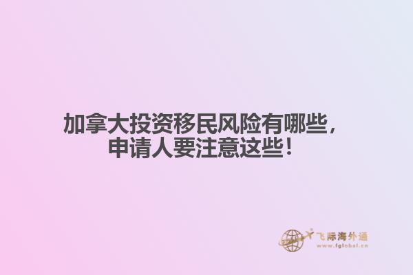 加拿大投資移民風(fēng)險有哪些，申請人要注意這些！