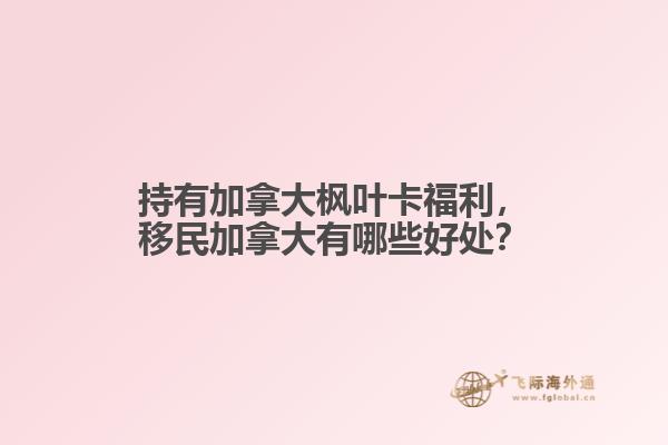 持有加拿大楓葉卡福利，移民加拿大有哪些好處？