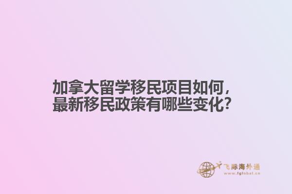 加拿大留學移民項目如何，最新移民政策有哪些變化？