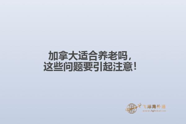 加拿大適合養(yǎng)老嗎，這些問題要引起注意！