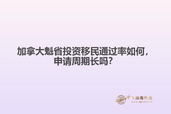 加拿大魁省投資移民通過率如何，申請周期長嗎？