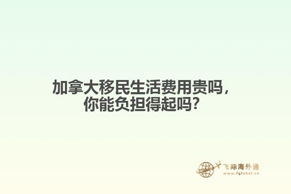 加拿大移民生活費用貴嗎，你能負擔得起嗎？