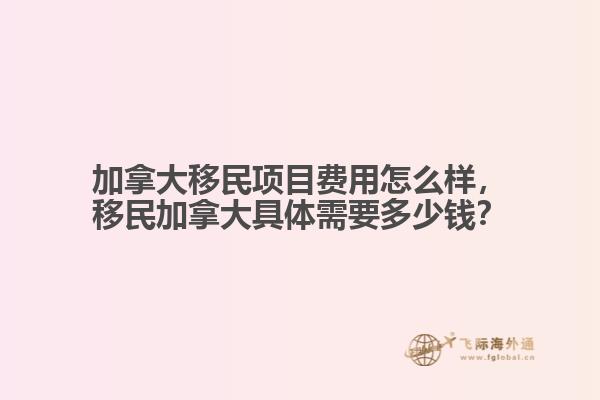 加拿大移民項目費用怎么樣，移民加拿大具體需要多少錢？